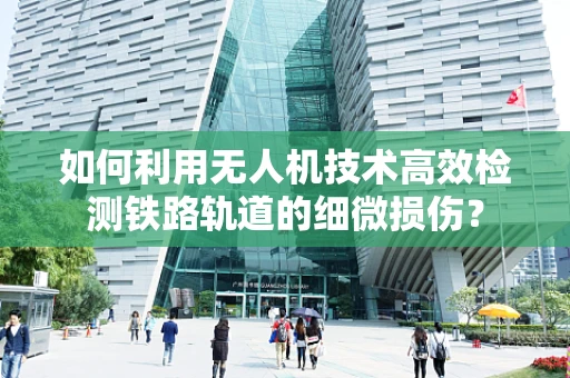 如何利用无人机技术高效检测铁路轨道的细微损伤？
