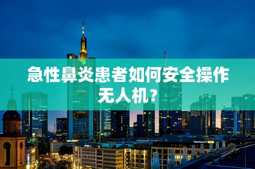 急性鼻炎患者如何安全操作无人机？