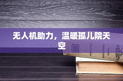 无人机助力，温暖孤儿院天空
