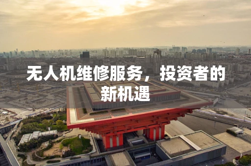 无人机维修服务，投资者的新机遇