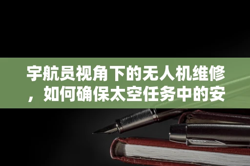 宇航员视角下的无人机维修，如何确保太空任务中的安全飞行？