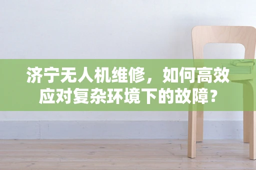 济宁无人机维修，如何高效应对复杂环境下的故障？