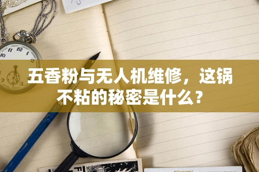 五香粉与无人机维修，这锅不粘的秘密是什么？