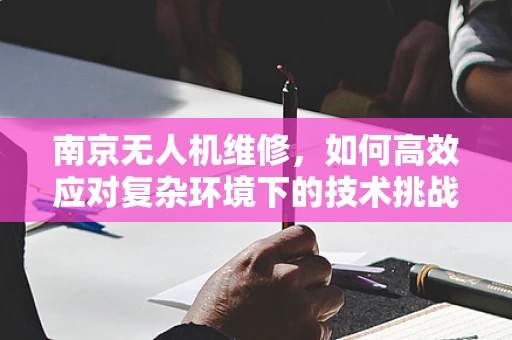 南京无人机维修，如何高效应对复杂环境下的技术挑战？