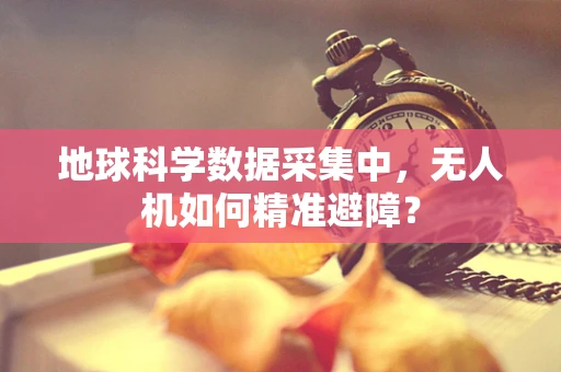 地球科学数据采集中，无人机如何精准避障？