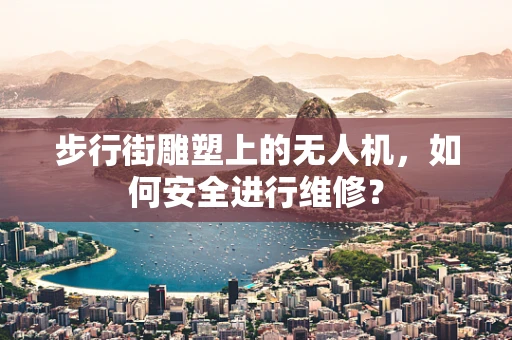 步行街雕塑上的无人机，如何安全进行维修？