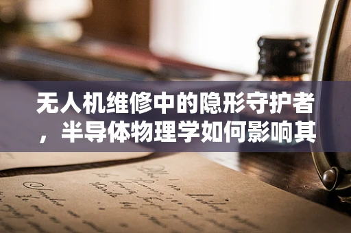 无人机维修中的隐形守护者，半导体物理学如何影响其性能与寿命？