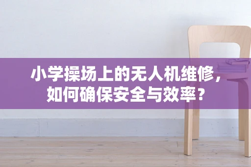 小学操场上的无人机维修，如何确保安全与效率？