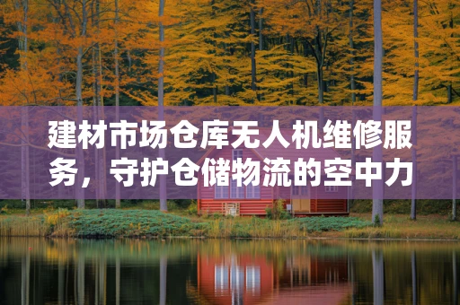 建材市场仓库无人机维修服务，守护仓储物流的空中力量