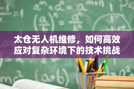 太仓无人机维修，如何高效应对复杂环境下的技术挑战？