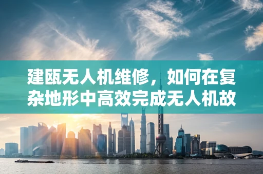 建瓯无人机维修，如何在复杂地形中高效完成无人机故障排查？