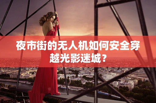 夜市街的无人机如何安全穿越光影迷城？