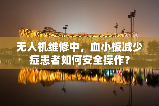 无人机维修中，血小板减少症患者如何安全操作？