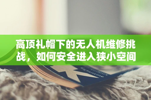 高顶礼帽下的无人机维修挑战，如何安全进入狭小空间进行检修？