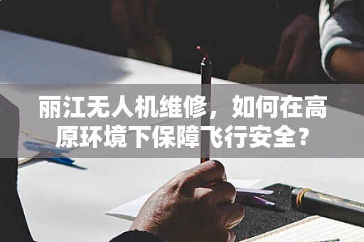 丽江无人机维修，如何在高原环境下保障飞行安全？
