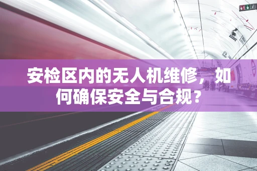 安检区内的无人机维修，如何确保安全与合规？