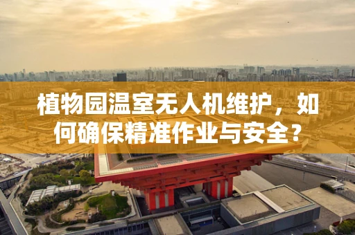 植物园温室无人机维护，如何确保精准作业与安全？