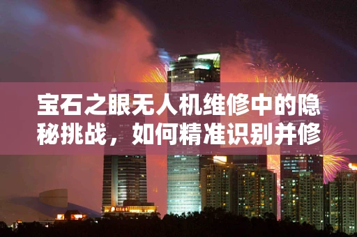 宝石之眼无人机维修中的隐秘挑战，如何精准识别并修复被宝石碎片损坏的镜头？