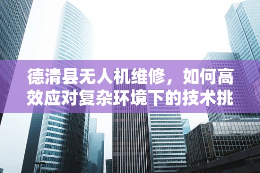 德清县无人机维修，如何高效应对复杂环境下的技术挑战？