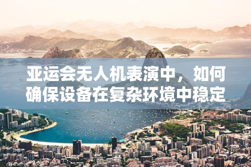 亚运会无人机表演中，如何确保设备在复杂环境中稳定运行？