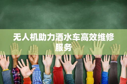 无人机助力洒水车高效维修服务