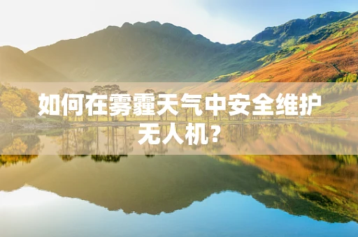 如何在雾霾天气中安全维护无人机？