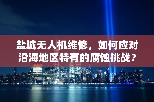 盐城无人机维修，如何应对沿海地区特有的腐蚀挑战？