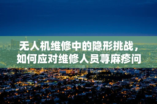 无人机维修中的隐形挑战，如何应对维修人员荨麻疹问题？