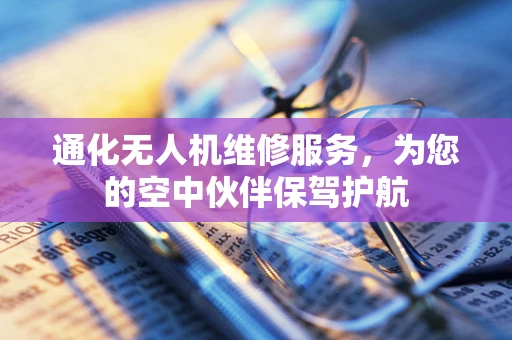 通化无人机维修服务，为您的空中伙伴保驾护航