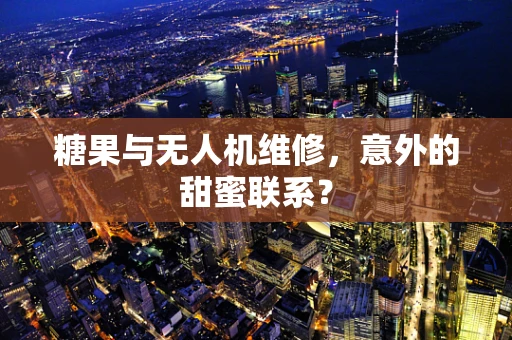 糖果与无人机维修，意外的甜蜜联系？