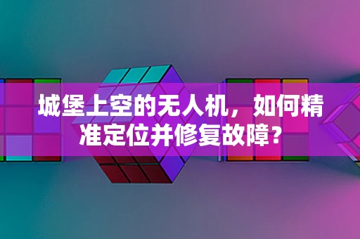 城堡上空的无人机，如何精准定位并修复故障？