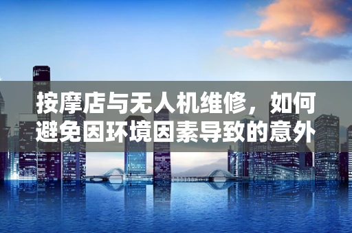 按摩店与无人机维修，如何避免因环境因素导致的意外？