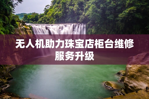 无人机助力珠宝店柜台维修服务升级
