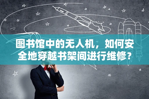 图书馆中的无人机，如何安全地穿越书架间进行维修？