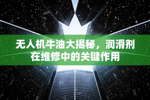 无人机牛油大揭秘，润滑剂在维修中的关键作用