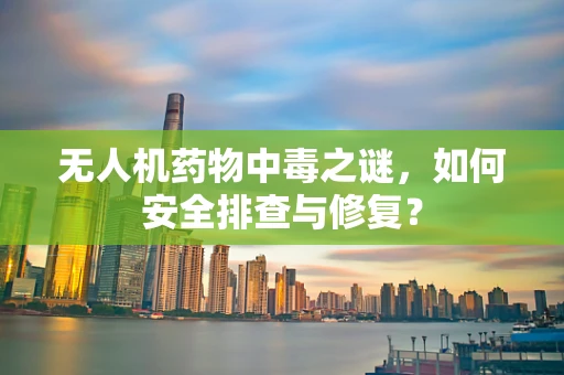 无人机药物中毒之谜，如何安全排查与修复？