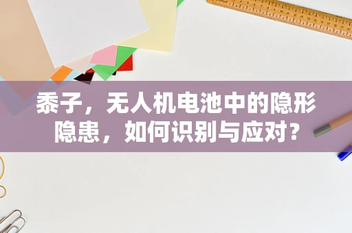 黍子，无人机电池中的隐形隐患，如何识别与应对？