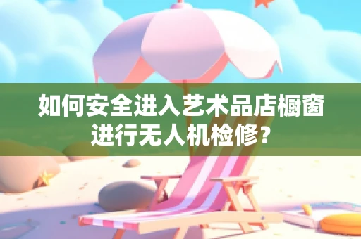 如何安全进入艺术品店橱窗进行无人机检修？