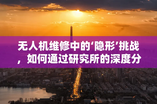 无人机维修中的‘隐形’挑战，如何通过研究所的深度分析来破解？