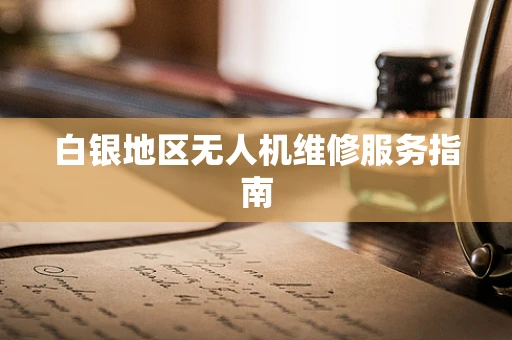 白银地区无人机维修服务指南