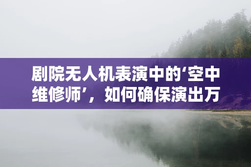 剧院无人机表演中的‘空中维修师’，如何确保演出万无一失？