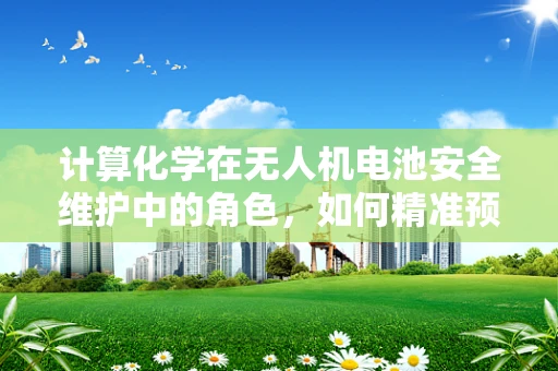 计算化学在无人机电池安全维护中的角色，如何精准预测性能衰退？