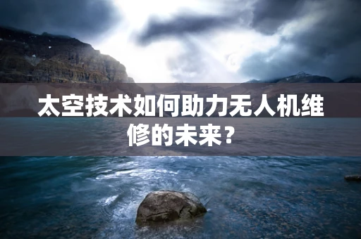 太空技术如何助力无人机维修的未来？