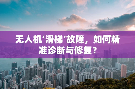 无人机‘滑梯’故障，如何精准诊断与修复？