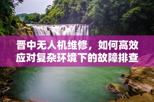 晋中无人机维修，如何高效应对复杂环境下的故障排查？