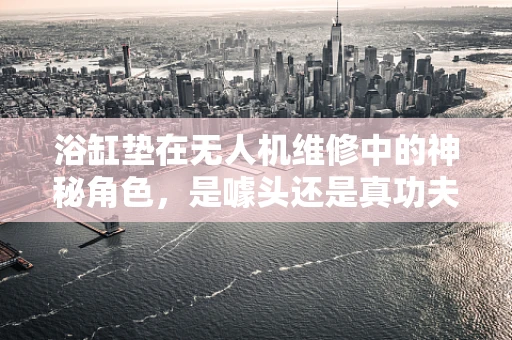 浴缸垫在无人机维修中的神秘角色，是噱头还是真功夫？