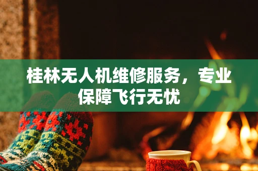 桂林无人机维修服务，专业保障飞行无忧