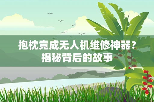 抱枕竟成无人机维修神器？揭秘背后的故事