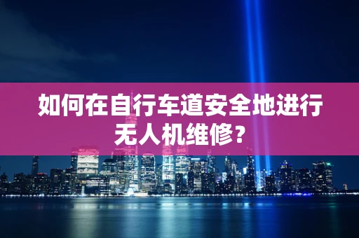 如何在自行车道安全地进行无人机维修？
