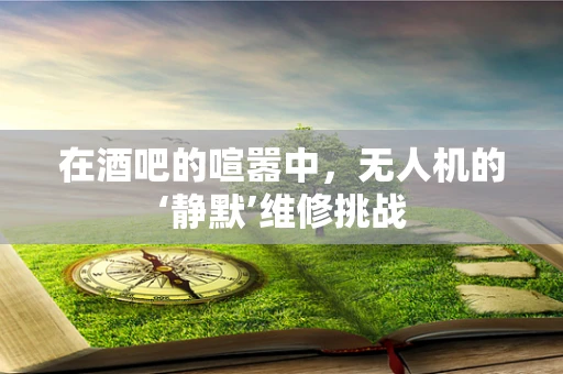 在酒吧的喧嚣中，无人机的‘静默’维修挑战